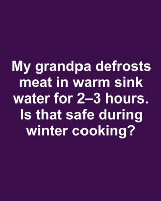 My grandpa defrosts meat in warm sink water for 2–3 hours. Is that safe during winter cooking?