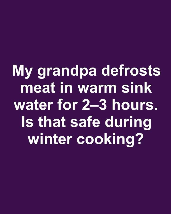 My grandpa defrosts meat in warm sink water for 2–3 hours. Is that safe during winter cooking?